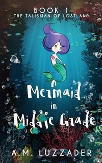 A Mermaid in Middle Grade : Book 1: the Talisman of Lostland