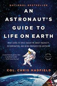 An Astronaut's Guide to Life on Earth: What Going to Space Taught Me About Ingenuity Determination and Being Prepared for Anything