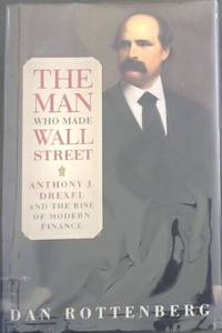 The Man Who Made Wall Street: Anthony J. Drexel and the Rise of Modern Finance