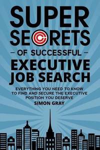 Super Secrets of Successful Executive Job Search: Everything you need to know to find and secure...