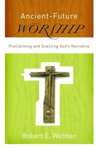 Ancient-Future Worship: Proclaiming And Enacting God'S Narrative