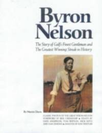 Byron Nelson : The Story of the Golf's Finest Gentleman and the Greatest Winning Streak in History