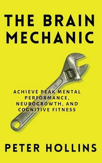 The Brain Mechanic: How to Optimize Your Brain for Peak Mental Performance, Neurogrowth, and...