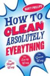 How to Clean Absolutely Everything : The Right Way, the Lazy Way and the Green Way