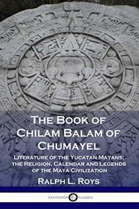 The Book of Chilam Balam of Chumayel: Literature of the Yucatan Mayans; the Religion, Calendar...
