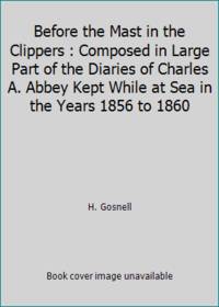 Before the Mast in the Clippers : Composed in Large Part of the Diaries of Charles A. Abbey Kept While at Sea in the Years 1856 to 1860