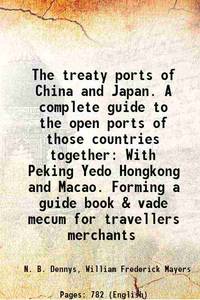 The treaty ports of China and Japan. A complete guide to the open ports of those countries together With Peking Yedo Hongkong and Macao. Forming a guide book &amp; vade mecum for travellers merchants 1867 de N. B. Dennys, William Frederick Mayers - 2016