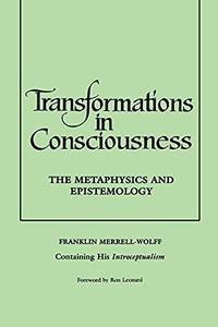 Transformations in Consciousness : The Metaphysics and Epistemology. Franklin Merrell-Wolff...