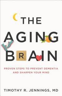 The Aging Brain : Proven Steps to Prevent Dementia and Sharpen Your Mind