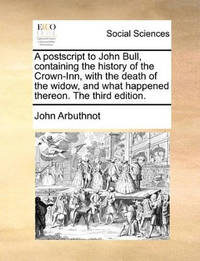 A PostScript to John Bull, Containing the History of the Crown-Inn, with the Death of the Widow,...