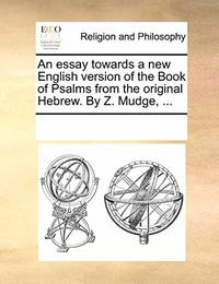An Essay Towards a New English Version of the Book of Psalms from the Original Hebrew. by Z. Mudge,