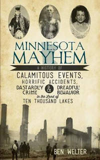 Minnesota Mayhem: : A History of Calamitous Events, Horrific Accidents, Dastardly Crime &...