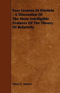 Easy Lessons In Einstein - A Discussion Of The More Intelligible Features Of The Theory Of...