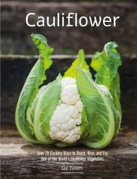 Cauliflower : Over 70 Exciting Ways to Roast, Rice, and Fry One of the World's Healthiest Vegetables