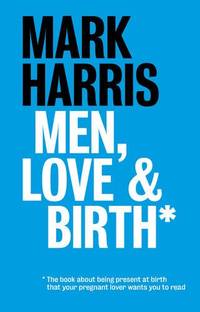 Men, Love & Birth: The book about being present at birth your pregnant lover wants you to read