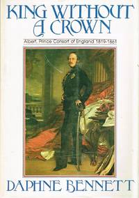 King Without a Crown: Albert, Prince Consort of England 1819-1861
