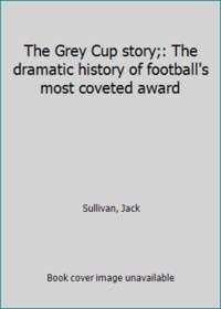image of The Grey Cup story;: The dramatic history of football's most coveted award