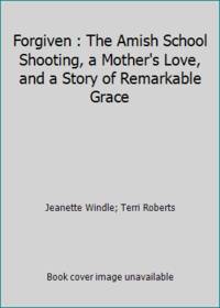 Forgiven : The Amish School Shooting, a Mother&#039;s Love, and a Story of Remarkable Grace by Jeanette Windle; Terri Roberts - 2015