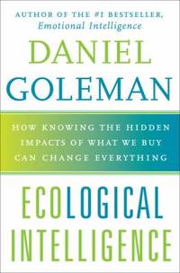 Ecological Intelligence : How Knowing the Hidden Impacts of What We Buy Can Change Everything by Daniel Goleman - 2009