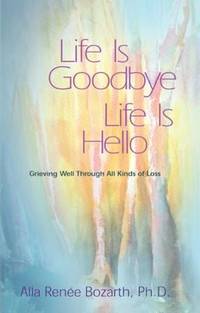 Life Is Goodbye Life Is Hello : Grieving Well Through All Kinds of Loss