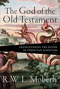 The God of the Old Testament: Encountering the Divine in Christian Scripture by R. W. L. Moberly