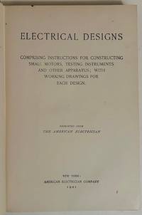 Electrical Designs: Comprising Instructions for Constructing Small Motors, Testing Instruments and Other Apparatus; With Working Drawings for Each Design