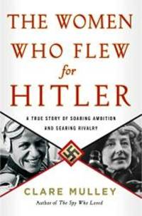 The Women Who Flew for Hitler: A True Story of Soaring Ambition and Searing Rivalry by Clare Mulley - 2017-07-18