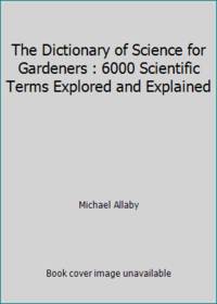 The Dictionary of Science for Gardeners : 6000 Scientific Terms Explored and Explained