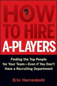 How to Hire A-Players: Finding the Top People for Your Team- Even If You Don't Have a Recruiting...