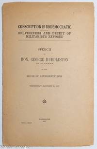 Conscription is undemocratic. Selfishness and deceit of militarists exposed. Speech of Hon. George Huddleston of Alabama in the House of Representatives. Wednesday, January 10, 1917