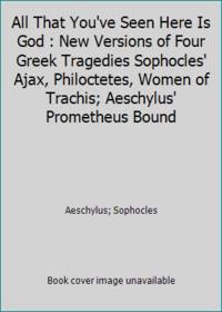 All That You've Seen Here Is God : New Versions of Four Greek Tragedies Sophocles' Ajax,...