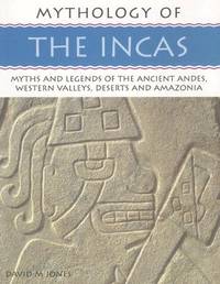 Mythology of the Incas: Myths and Legends of the Ancient Andes, Western Valleys, Deserts and Amazoni