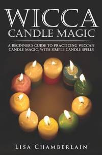 Wicca Candle Magic : A Beginner's Guide to Practicing Wiccan Candle Magic, with Simple Candle Spells