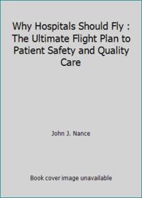 Why Hospitals Should Fly : The Ultimate Flight Plan to Patient Safety and Quality Care