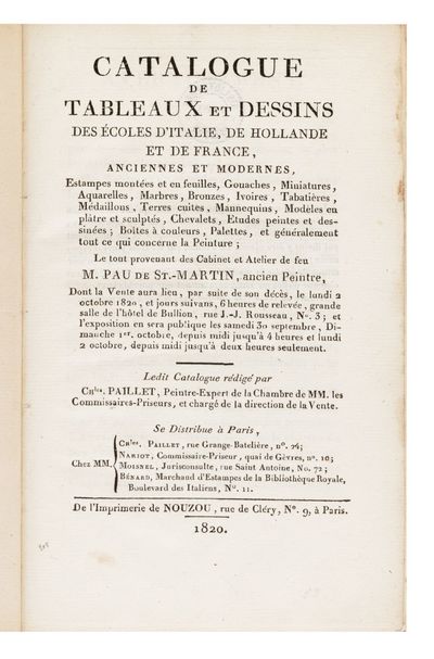 Catalogue de Tableaux et Dessins des Ecoles d’Italie, de Hollande et de France, anciennes et modernes, Estampes montées et en feuilles, Gouaches, Miniatures, Aquarelles, Marbres, Bronzes, Ivoires, Tabatières, Médaillons, Terres cuites, Mannequins, Modèles en plâtre et sculptés, Chevalets, Etudes peintes et dessinées; Boîtes à couleurs, Palettes, et généralement tout ce qui concerne la Peinture; le tout provenant des Cabinet et Atelier de feu… Dont la Vente aura lieu…le lundi 2 octobre 1820, et jours suivans…[Expert: Charles Paillet]