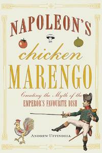 Napoleon&#039;s Chicken Marengo: Creating the Myth of the Emperor&#039;s Favourite Dish by Andrew Uffindell