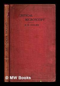 Critical microscopy: how to get the most out of the microscope / by Alfred C. Coles