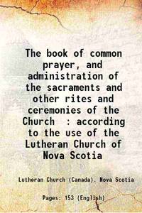 The book of common prayer And administration of the sacraments and other rites and ceremonies of the Church according to the use of the Lutheran Church of Nova Scotia 1864 by Lutheran Church (Canada). Nova Scotia - 2013