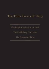 THE THREE FORMS OF UNITY: Belgic Confession of Faith, Heidelberg Catechism & Canons of Dort