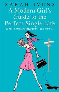 A Modern Girl's Guide To The Perfect Single Life: How to master singledom - and love it!