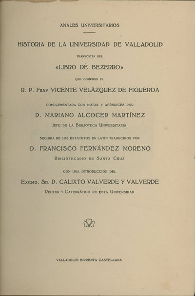 Historia de la Universidad de Valladolid transcrita del "Libro de bezerro" que compuso el R.P. Fray Vicente Velázquez de Figueroa, complementada con notas y apéndices por D. Mariano Alcocer Martínez,... seguida de los estatutos en latín traducidos por D. Francisco Fernández Moreno,... Con una introducción del excmo. sr. D. Calixto Valverde y Valverde