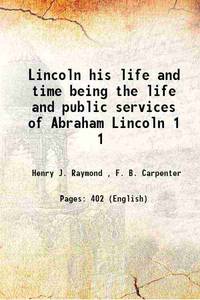 Lincoln his life and time being the life and public services of Abraham Lincoln Volume 1 1891 [Hardcover] by Henry J. Raymond , F. B. Carpenter - 2015