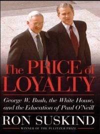 The Price of Loyalty : George W. Bush, the White House, and the Education of Paul O&#039;Neill by Ron Suskind - 2004