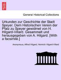 Urkunden zur Geschichte der Stadt Speyer. Dem Historischen Verein der Pfalz zu Speyer gewidmet von H. Hilgard-Villard. Gesammelt und herausgegeben von A. Hilgard. [With a facsimile.]