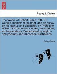 The Works of Robert Burns; with Dr. Currie's memoir of the poet, and an essay on his genius and...