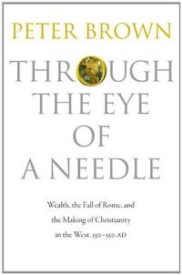 Through the Eye of a Needle: Wealth, the Fall of Rome, and the Making of Christianity in the West, 350-550 AD