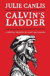 Calvin's Ladder : A Spiritual Theology of Ascent and Ascension