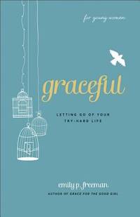 Graceful (for Young Women): Letting Go of Your Try-Hard Life by Freeman, Emily P - 2012