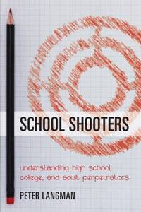 School Shooters : Understanding High School, College, and Adult Perpetrators