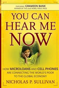 You Can Hear Me Now : How Microloans and Cell Phones Are Connecting the World's Poor to the...